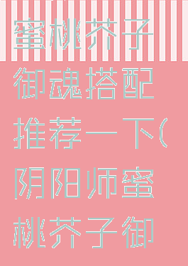 《阴阳师》蜜桃芥子御魂搭配推荐一下(阴阳师蜜桃芥子御魂搭配图)
