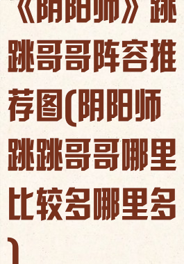 《阴阳师》跳跳哥哥阵容推荐图(阴阳师跳跳哥哥哪里比较多哪里多)