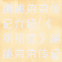 《阴阳师》跳跳弟弟传记介绍(《阴阳师》跳跳弟弟传记介绍)