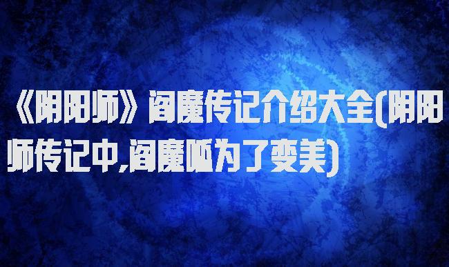 《阴阳师》阎魔传记介绍大全(阴阳师传记中,阎魔呱为了变美)