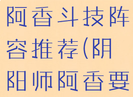《阴阳师》阿香斗技阵容推荐(阴阳师阿香要多少碎片)