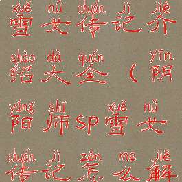 《阴阳师》雪女传记介绍大全(阴阳师sp雪女传记怎么解锁)