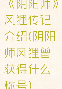 《阴阳师》风狸传记介绍(阴阳师风狸曾获得什么称号)