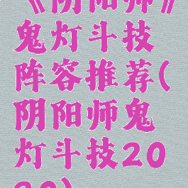 《阴阳师》鬼灯斗技阵容推荐(阴阳师鬼灯斗技2020)