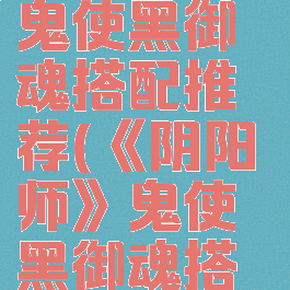 《阴阳师》鬼使黑御魂搭配推荐(《阴阳师》鬼使黑御魂搭配推荐)
