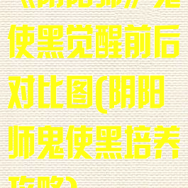 《阴阳师》鬼使黑觉醒前后对比图(阴阳师鬼使黑培养攻略)