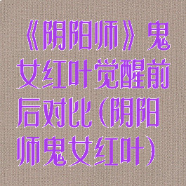 《阴阳师》鬼女红叶觉醒前后对比(阴阳师鬼女红叶)