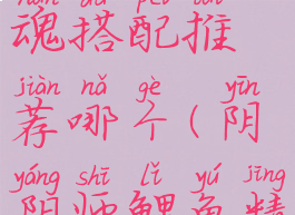 《阴阳师》鲤鱼精御魂搭配推荐哪个(阴阳师鲤鱼精值得培养吗)