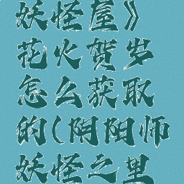 《阴阳师妖怪屋》花火贺岁怎么获取的(阴阳师妖怪之里放烟花)