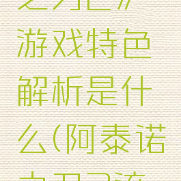 《阿泰诺之刃2》游戏特色解析是什么(阿泰诺之刃2流程攻略)