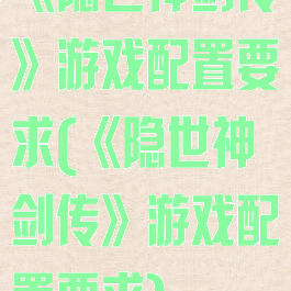 《隐世神剑传》游戏配置要求(《隐世神剑传》游戏配置要求)