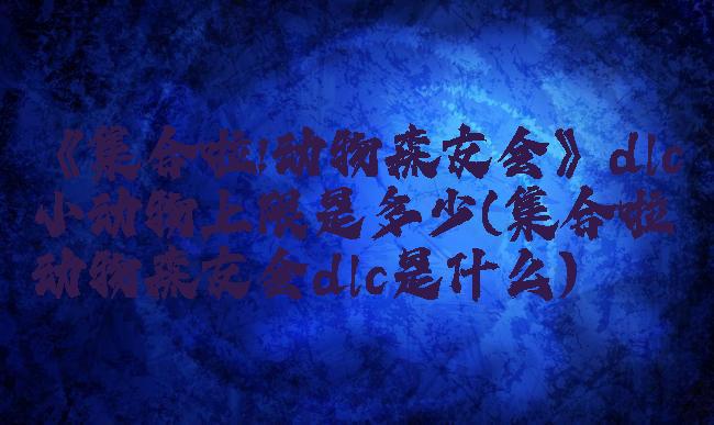 《集合啦!动物森友会》dlc小动物上限是多少(集合啦动物森友会dlc是什么)