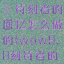 《魔兽世界》符刻者的回忆怎么做的(wow9.0刻符者的回忆)