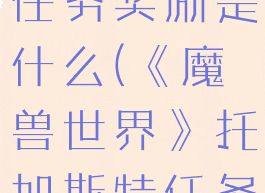 《魔兽世界》托加斯特任务奖励是什么(《魔兽世界》托加斯特任务奖励是什么)