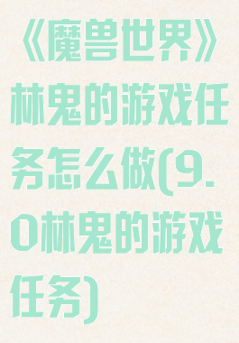 《魔兽世界》林鬼的游戏任务怎么做(9.0林鬼的游戏任务)