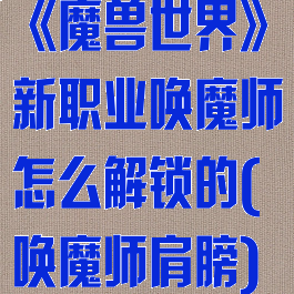《魔兽世界》新职业唤魔师怎么解锁的(唤魔师肩膀)