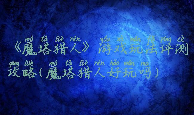 《魔塔猎人》游戏玩法评测攻略(魔塔猎人好玩吗)