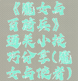 《魔女与百骑兵》通关小技巧分享(魔女与使者)
