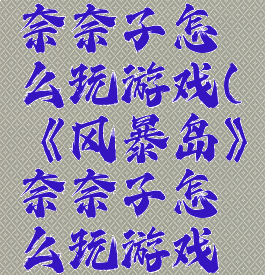 《风暴岛》奈奈子怎么玩游戏(《风暴岛》奈奈子怎么玩游戏的)