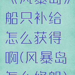《风暴岛》船只补给怎么获得啊(风暴岛怎么修船)