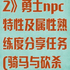 《骑马与砍杀2》勇士npc特性及属性熟练度分享任务(骑马与砍杀2誓言勇士)