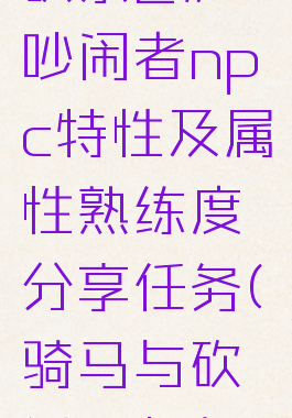 《骑马与砍杀2》吵闹者npc特性及属性熟练度分享任务(骑马与砍杀2声音滋滋的)