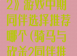 《骑马与砍杀2》游戏中期同伴选择推荐哪个(骑马与砍杀2同伴推荐最新版本)