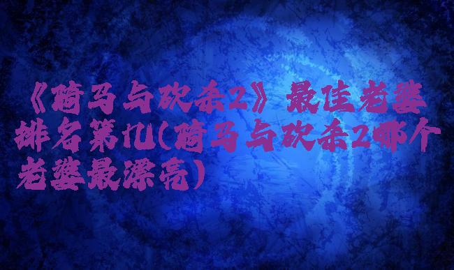 《骑马与砍杀2》最佳老婆排名第几(骑马与砍杀2哪个老婆最漂亮)