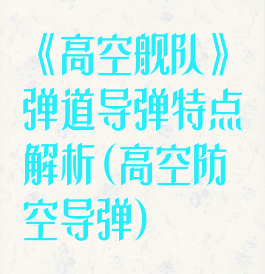 《高空舰队》弹道导弹特点解析(高空防空导弹)