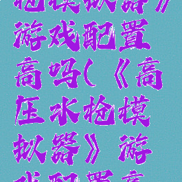《高压水枪模拟器》游戏配置高吗(《高压水枪模拟器》游戏配置高吗)
