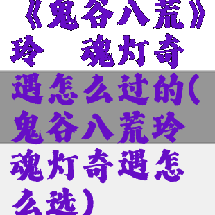 《鬼谷八荒》玲珑魂灯奇遇怎么过的(鬼谷八荒玲珑魂灯奇遇怎么选)