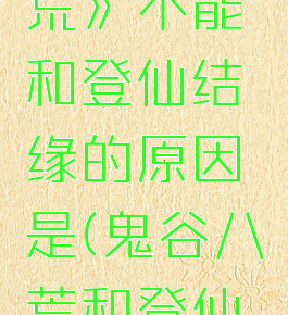 《鬼谷八荒》不能和登仙结缘的原因是(鬼谷八荒和登仙结婚)