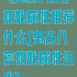 《鬼谷八荒》初始属性推荐什么(鬼谷八荒初始属性多少)