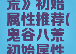 《鬼谷八荒》初始属性推荐(鬼谷八荒初始属性选择)