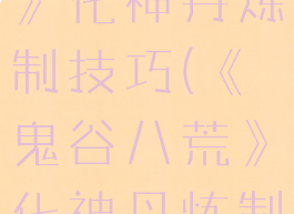 《鬼谷八荒》化神丹炼制技巧(《鬼谷八荒》化神丹炼制技巧攻略)