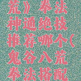 《鬼谷八荒》拳法神通绝技推荐哪个(鬼谷八荒拳法搭配什么身法)
