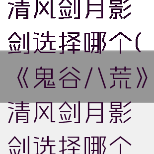 《鬼谷八荒》清风剑月影剑选择哪个(《鬼谷八荒》清风剑月影剑选择哪个武器)