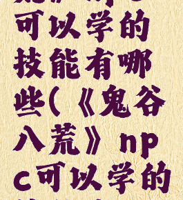《鬼谷八荒》npc可以学的技能有哪些(《鬼谷八荒》npc可以学的技能有哪些呢)