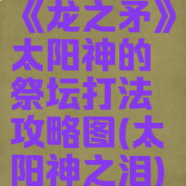 《龙之矛》太阳神的祭坛打法攻略图(太阳神之泪)