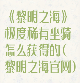 《黎明之海》极度稀有坐骑怎么获得的(黎明之海官网)