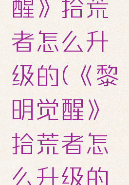 《黎明觉醒》拾荒者怎么升级的(《黎明觉醒》拾荒者怎么升级的啊)