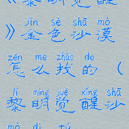 《黎明觉醒》金色沙漠怎么找的(黎明觉醒沙漠地图)