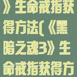 《黑暗之魂3》生命戒指获得方法(《黑暗之魂3》生命戒指获得方法是什么)