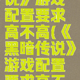 《黑暗传说》游戏配置要求高不高(《黑暗传说》游戏配置要求高不高呢)