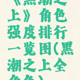 《黑潮之上》角色强度排行一览图(黑潮之上全角色)