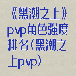 《黑潮之上》pvp角色强度排名(黑潮之上pvp)