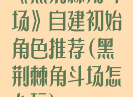 《黑荆棘角斗场》自建初始角色推荐(黑荆棘角斗场怎么玩)