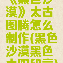 《黑色沙漠》太古图腾怎么制作(黑色沙漠黑色太阳印章)