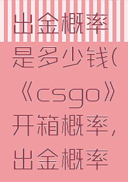 《csgo》开箱概率,出金概率是多少钱(《csgo》开箱概率,出金概率是多少钱一个)