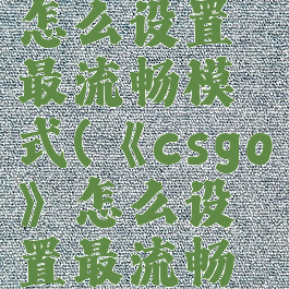 《csgo》怎么设置最流畅模式(《csgo》怎么设置最流畅模式)